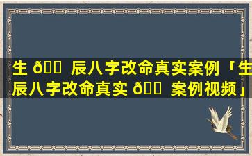生 🐠 辰八字改命真实案例「生辰八字改命真实 🐠 案例视频」